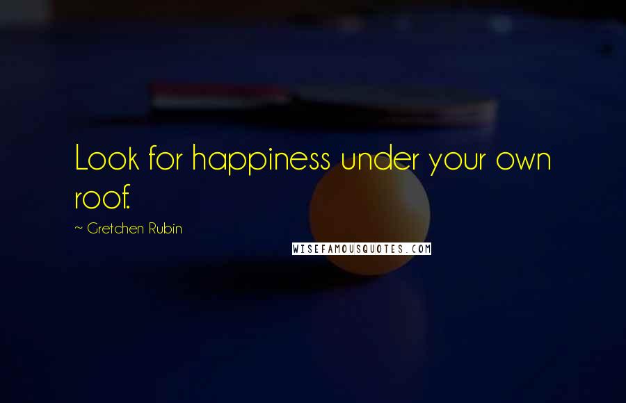 Gretchen Rubin Quotes: Look for happiness under your own roof.