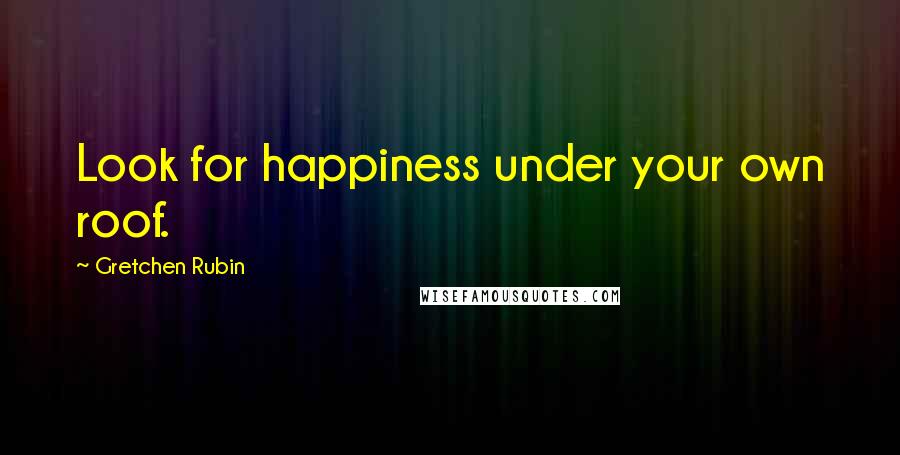 Gretchen Rubin Quotes: Look for happiness under your own roof.