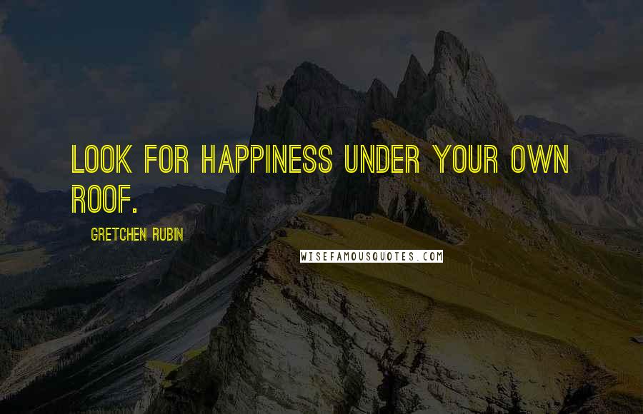 Gretchen Rubin Quotes: Look for happiness under your own roof.