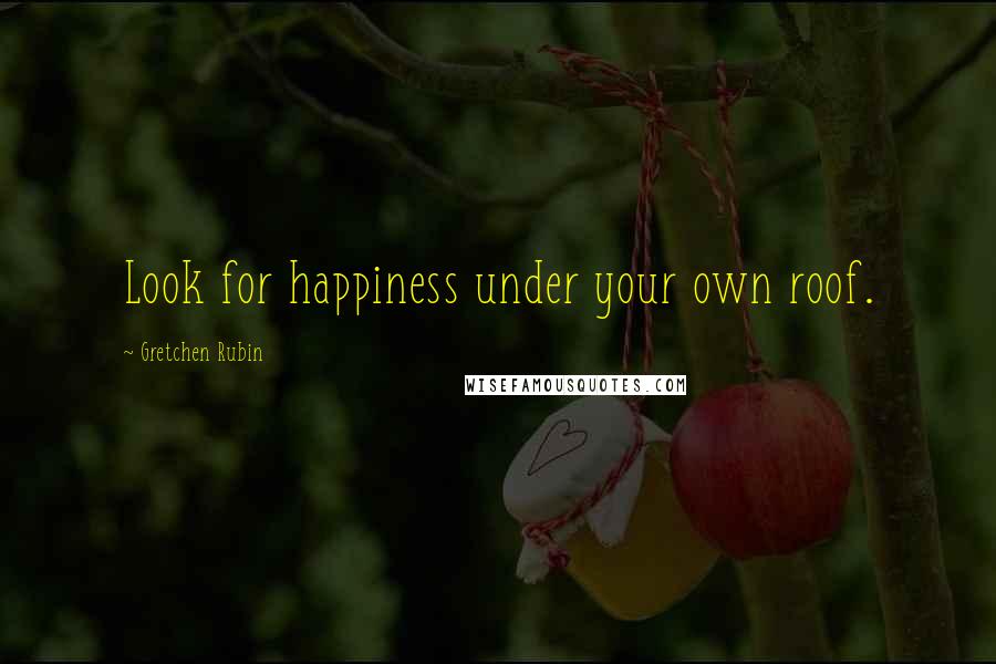 Gretchen Rubin Quotes: Look for happiness under your own roof.