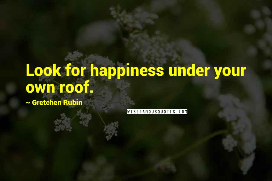 Gretchen Rubin Quotes: Look for happiness under your own roof.