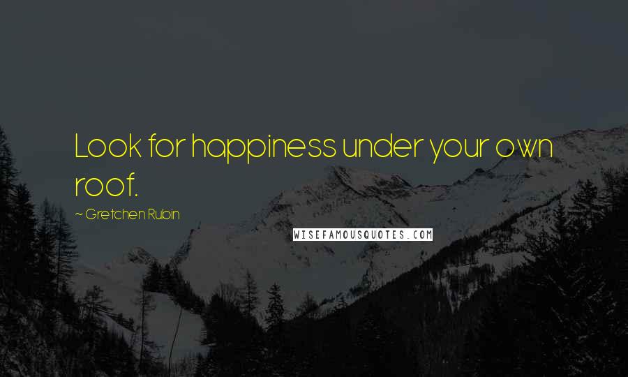 Gretchen Rubin Quotes: Look for happiness under your own roof.