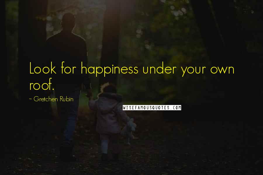 Gretchen Rubin Quotes: Look for happiness under your own roof.