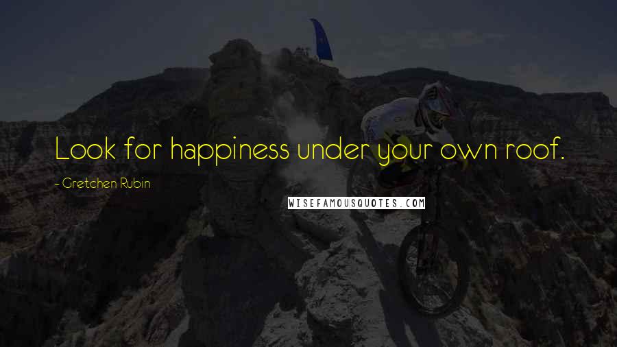 Gretchen Rubin Quotes: Look for happiness under your own roof.