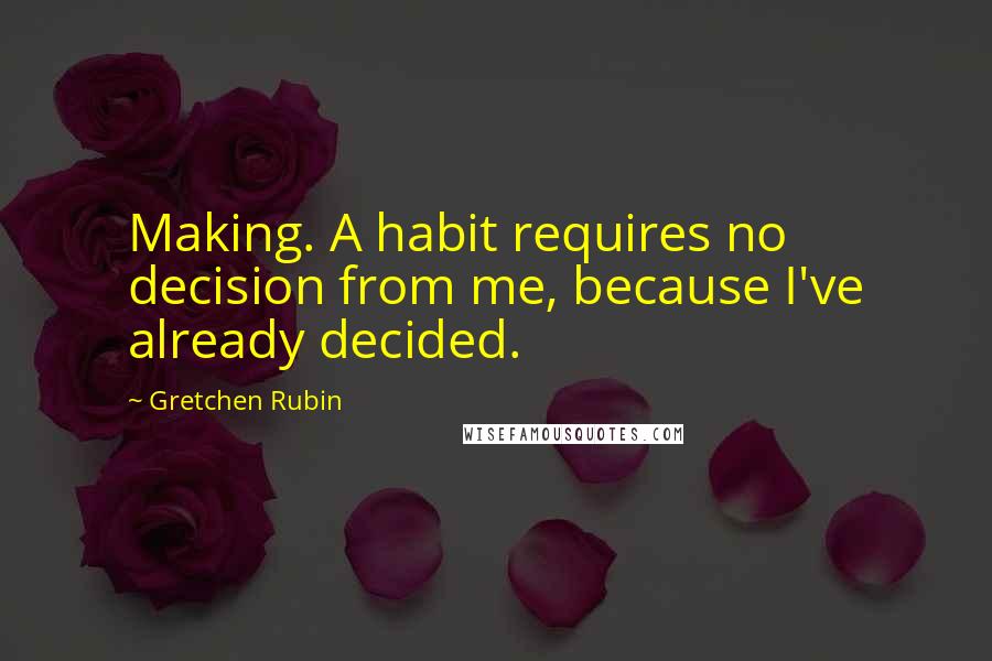 Gretchen Rubin Quotes: Making. A habit requires no decision from me, because I've already decided.