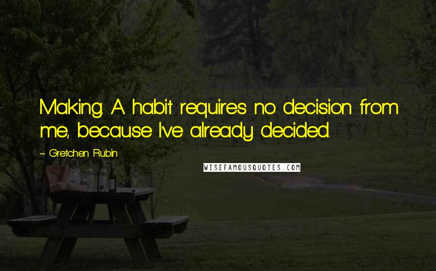 Gretchen Rubin Quotes: Making. A habit requires no decision from me, because I've already decided.