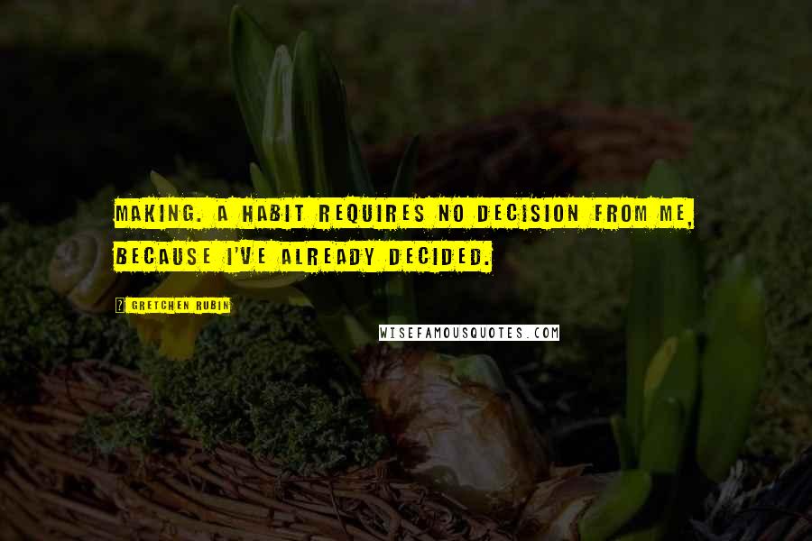 Gretchen Rubin Quotes: Making. A habit requires no decision from me, because I've already decided.