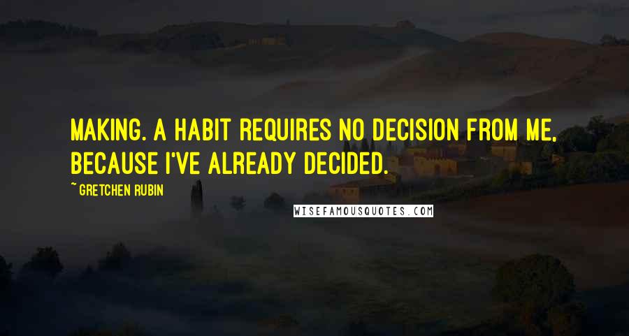 Gretchen Rubin Quotes: Making. A habit requires no decision from me, because I've already decided.