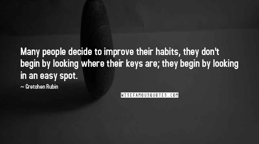 Gretchen Rubin Quotes: Many people decide to improve their habits, they don't begin by looking where their keys are; they begin by looking in an easy spot.