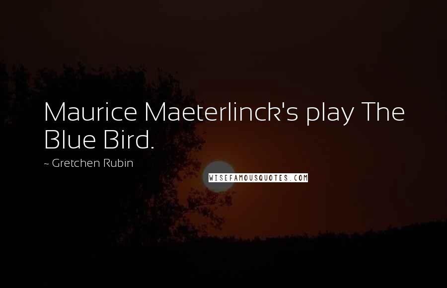 Gretchen Rubin Quotes: Maurice Maeterlinck's play The Blue Bird.