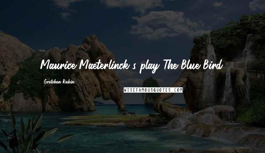 Gretchen Rubin Quotes: Maurice Maeterlinck's play The Blue Bird.