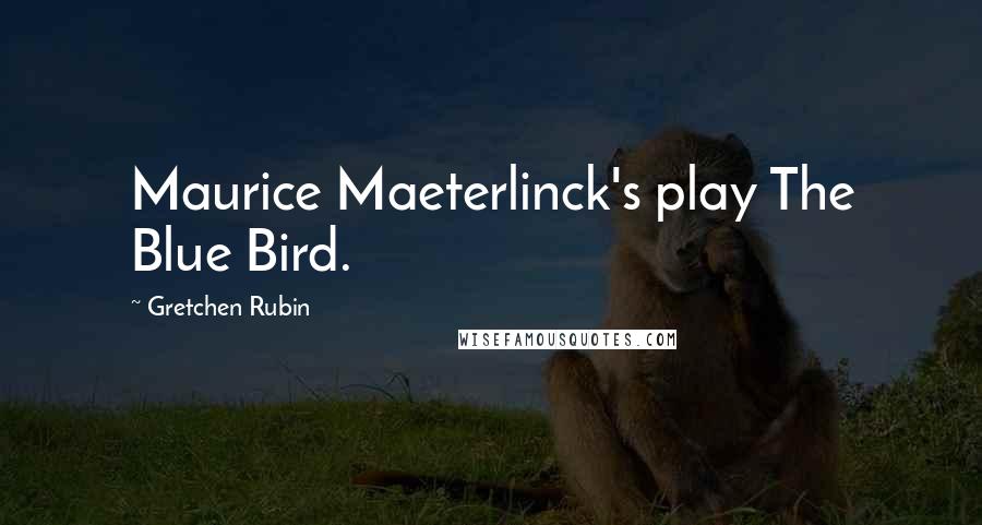 Gretchen Rubin Quotes: Maurice Maeterlinck's play The Blue Bird.