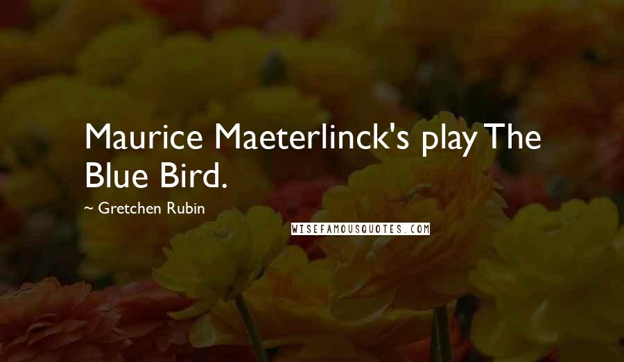 Gretchen Rubin Quotes: Maurice Maeterlinck's play The Blue Bird.