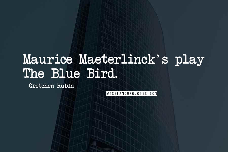 Gretchen Rubin Quotes: Maurice Maeterlinck's play The Blue Bird.