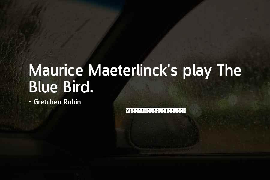 Gretchen Rubin Quotes: Maurice Maeterlinck's play The Blue Bird.