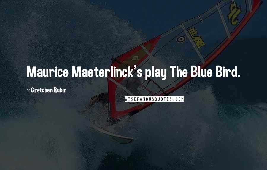 Gretchen Rubin Quotes: Maurice Maeterlinck's play The Blue Bird.