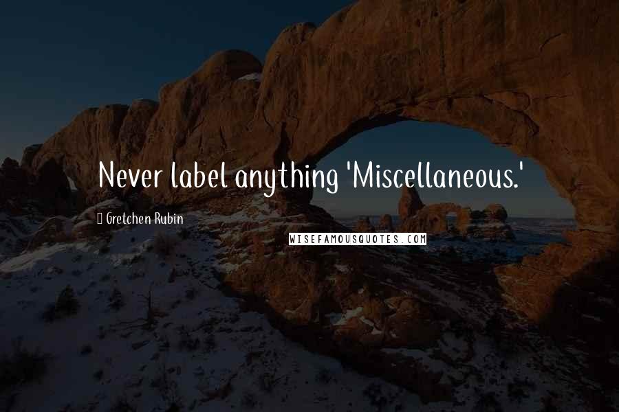 Gretchen Rubin Quotes: Never label anything 'Miscellaneous.'