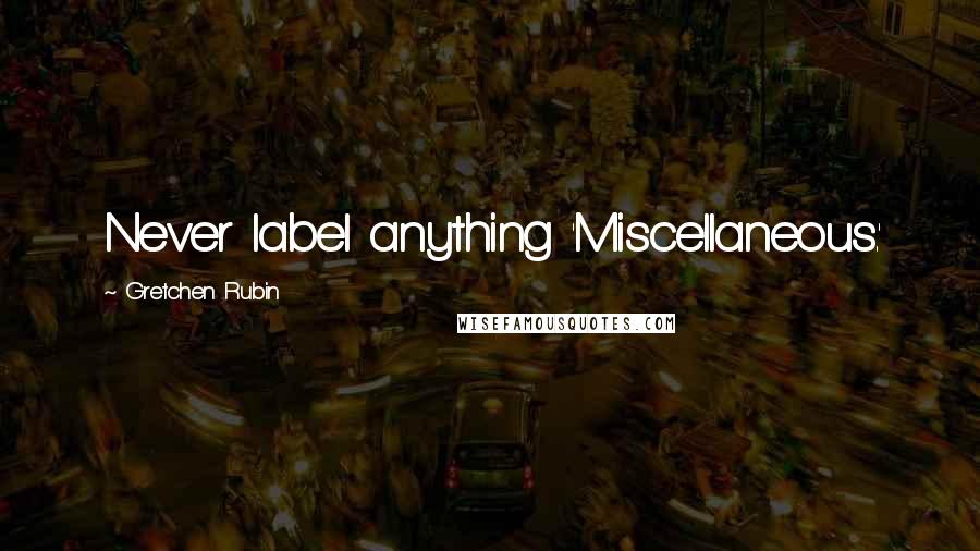Gretchen Rubin Quotes: Never label anything 'Miscellaneous.'