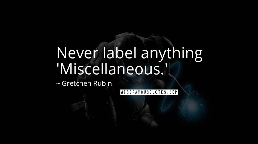 Gretchen Rubin Quotes: Never label anything 'Miscellaneous.'