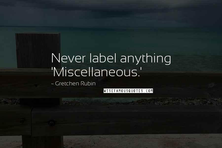 Gretchen Rubin Quotes: Never label anything 'Miscellaneous.'