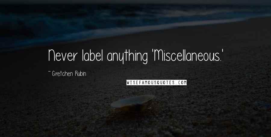 Gretchen Rubin Quotes: Never label anything 'Miscellaneous.'