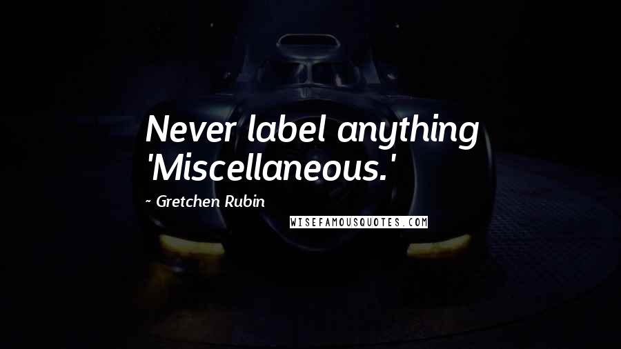 Gretchen Rubin Quotes: Never label anything 'Miscellaneous.'