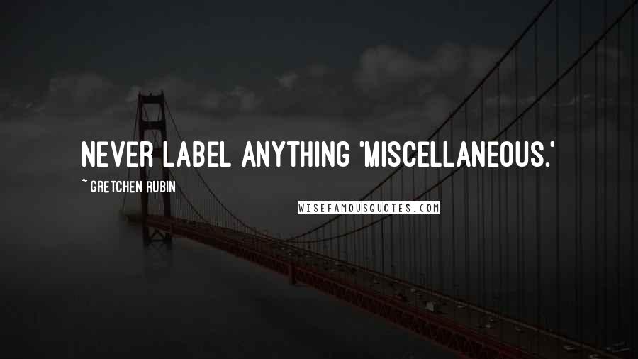 Gretchen Rubin Quotes: Never label anything 'Miscellaneous.'