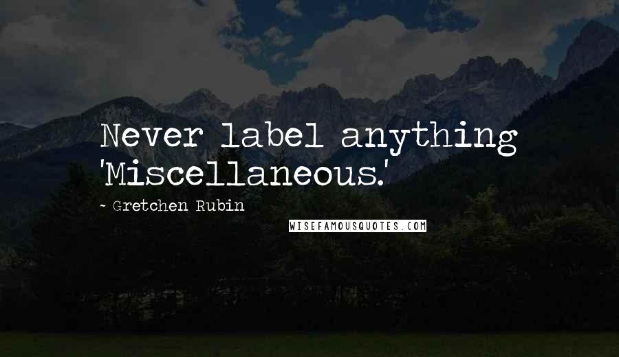 Gretchen Rubin Quotes: Never label anything 'Miscellaneous.'