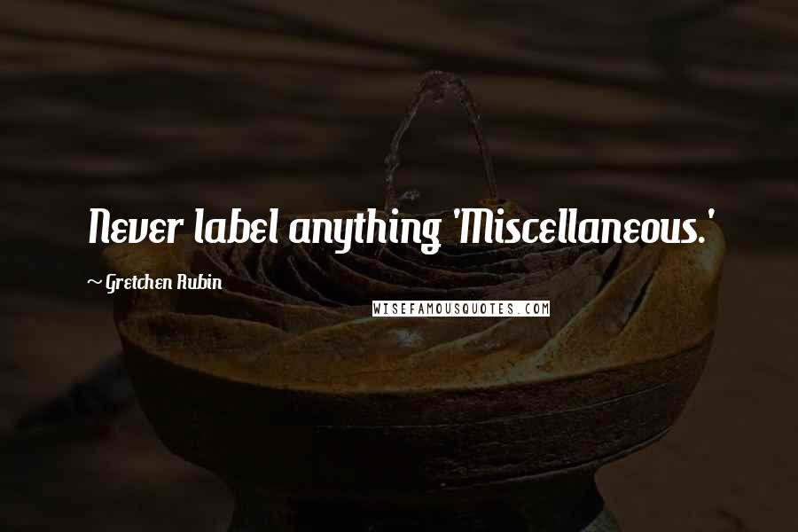 Gretchen Rubin Quotes: Never label anything 'Miscellaneous.'