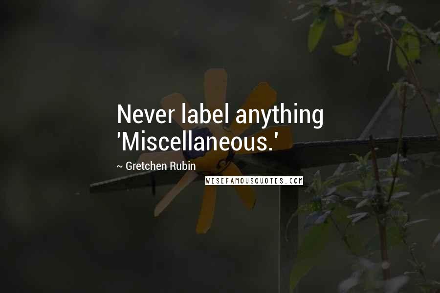 Gretchen Rubin Quotes: Never label anything 'Miscellaneous.'