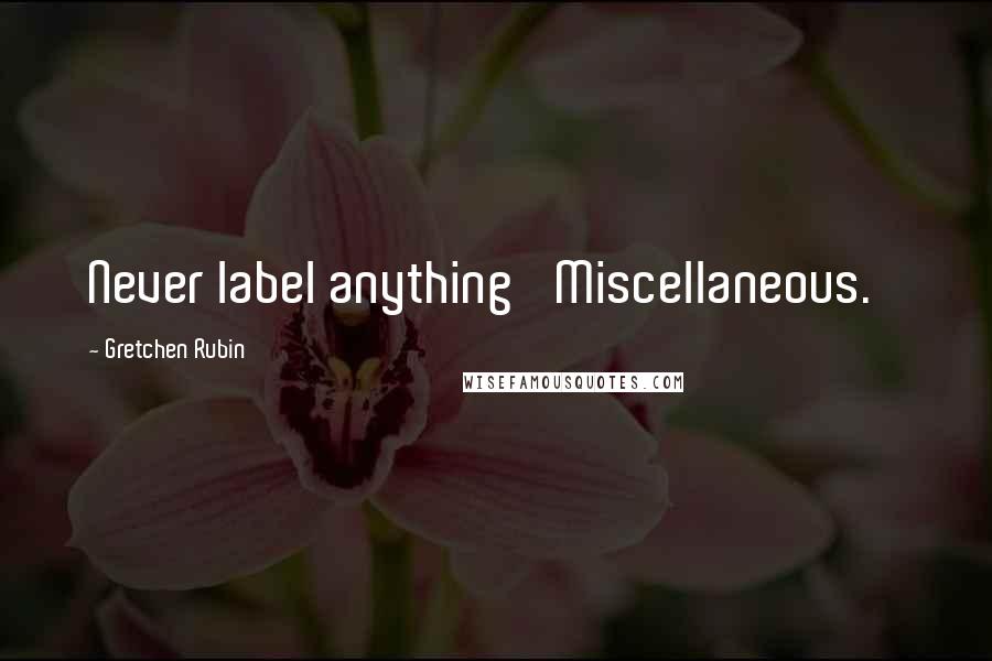 Gretchen Rubin Quotes: Never label anything 'Miscellaneous.'