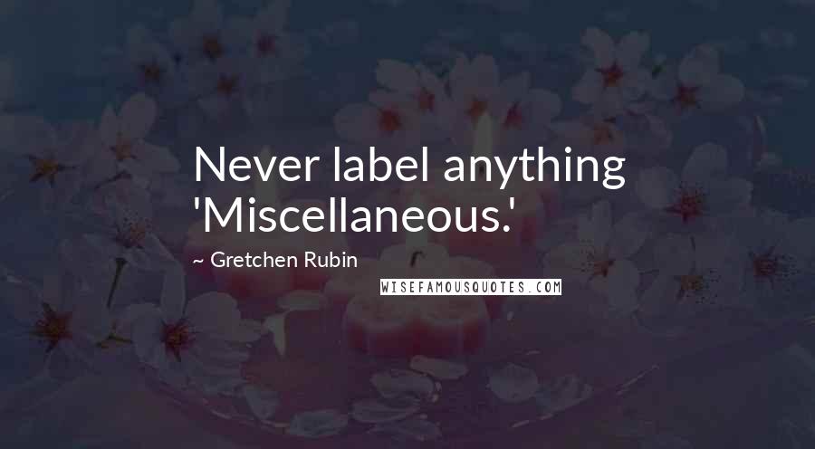 Gretchen Rubin Quotes: Never label anything 'Miscellaneous.'