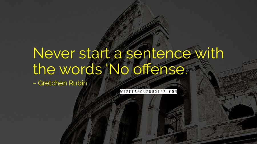Gretchen Rubin Quotes: Never start a sentence with the words 'No offense.