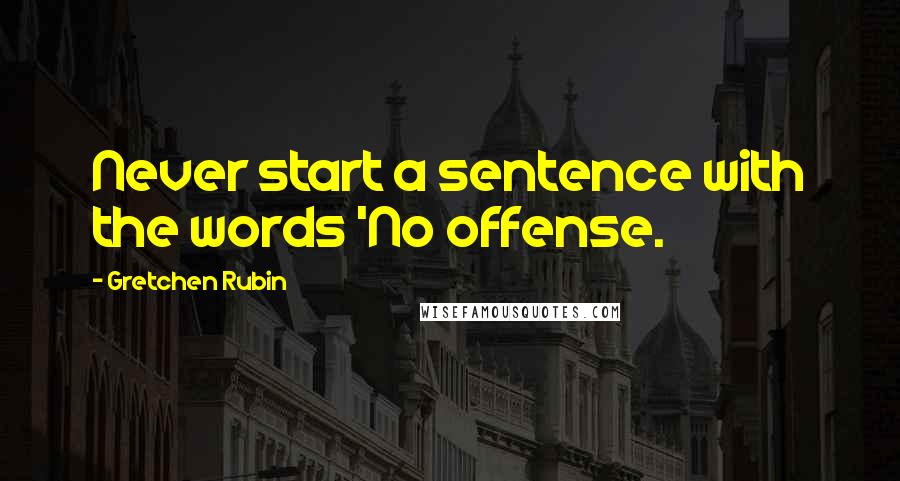 Gretchen Rubin Quotes: Never start a sentence with the words 'No offense.