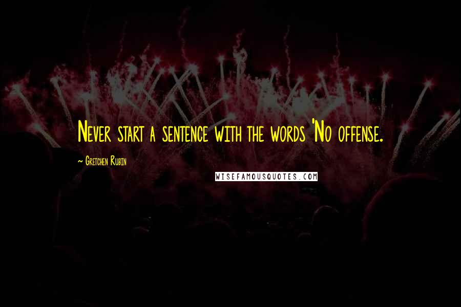 Gretchen Rubin Quotes: Never start a sentence with the words 'No offense.