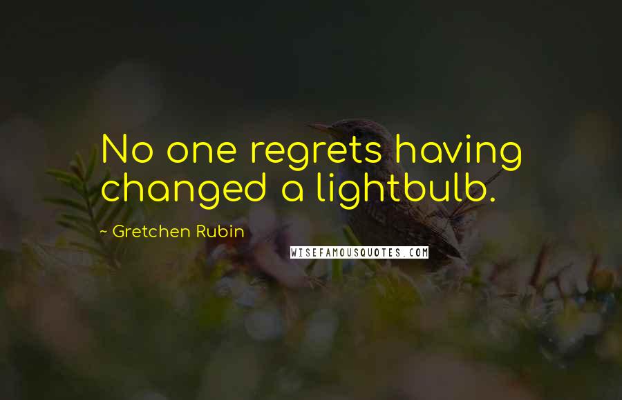 Gretchen Rubin Quotes: No one regrets having changed a lightbulb.