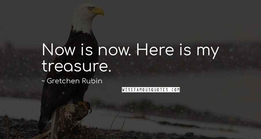 Gretchen Rubin Quotes: Now is now. Here is my treasure.