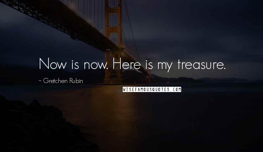 Gretchen Rubin Quotes: Now is now. Here is my treasure.