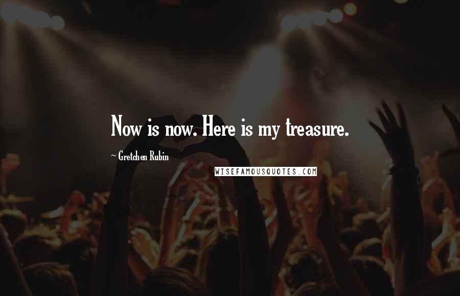 Gretchen Rubin Quotes: Now is now. Here is my treasure.