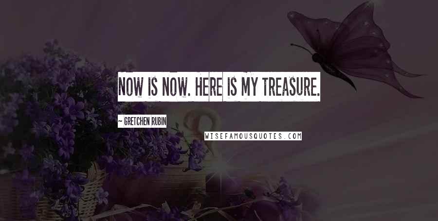 Gretchen Rubin Quotes: Now is now. Here is my treasure.