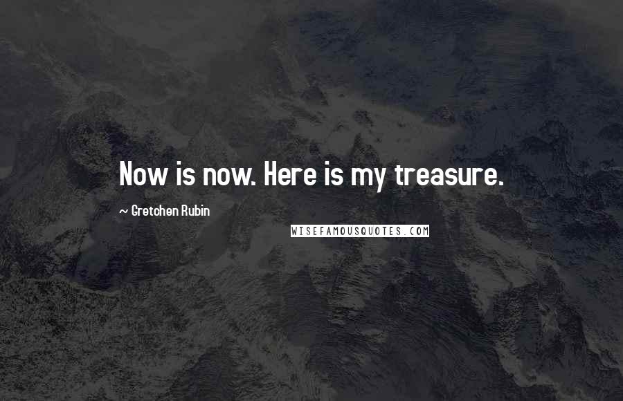 Gretchen Rubin Quotes: Now is now. Here is my treasure.