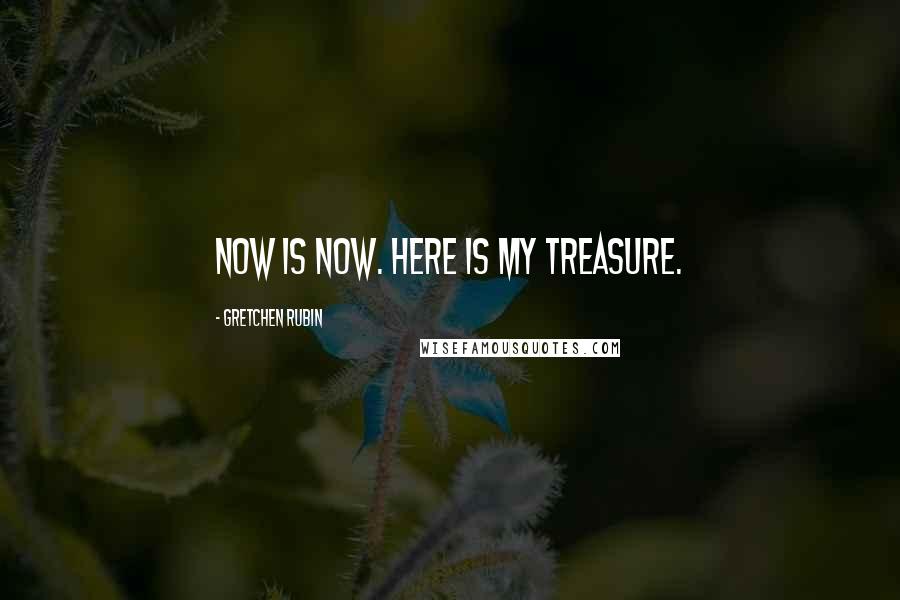 Gretchen Rubin Quotes: Now is now. Here is my treasure.