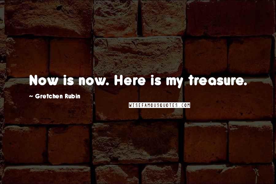 Gretchen Rubin Quotes: Now is now. Here is my treasure.