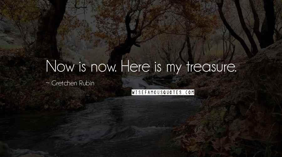 Gretchen Rubin Quotes: Now is now. Here is my treasure.