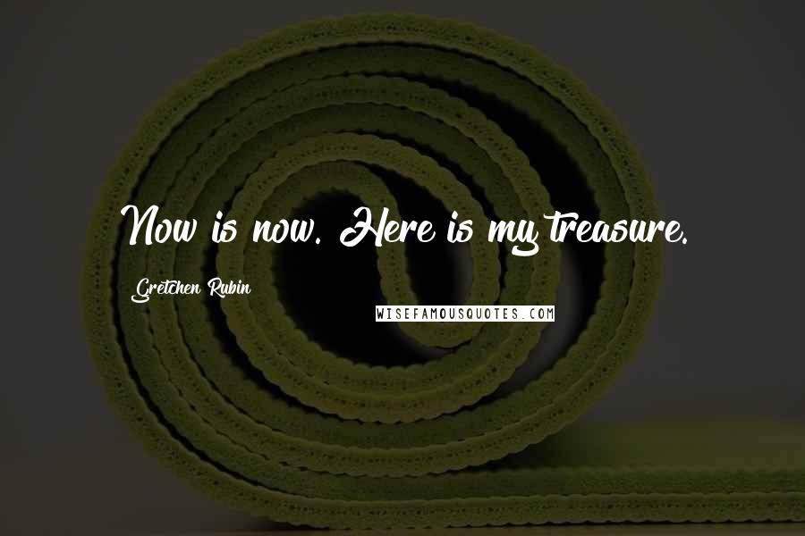 Gretchen Rubin Quotes: Now is now. Here is my treasure.