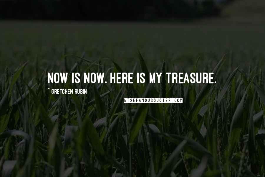 Gretchen Rubin Quotes: Now is now. Here is my treasure.