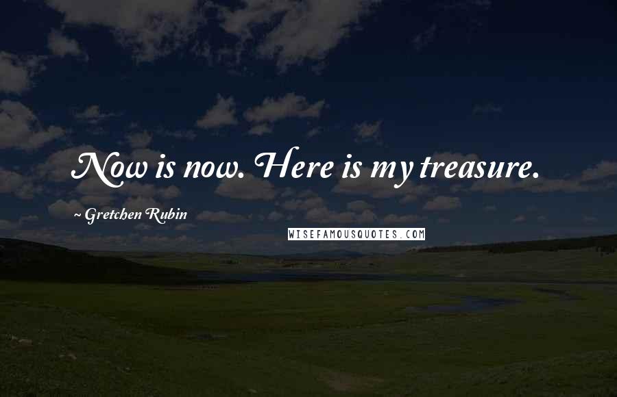 Gretchen Rubin Quotes: Now is now. Here is my treasure.