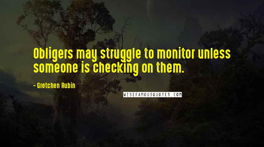 Gretchen Rubin Quotes: Obligers may struggle to monitor unless someone is checking on them.