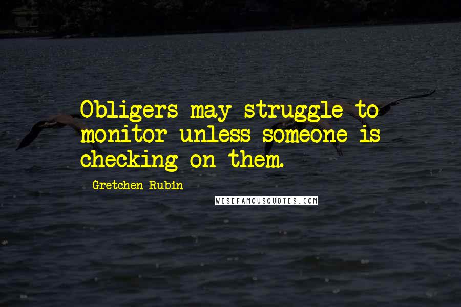 Gretchen Rubin Quotes: Obligers may struggle to monitor unless someone is checking on them.