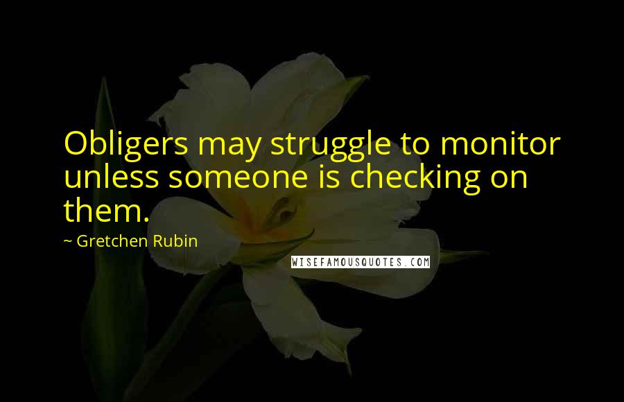 Gretchen Rubin Quotes: Obligers may struggle to monitor unless someone is checking on them.